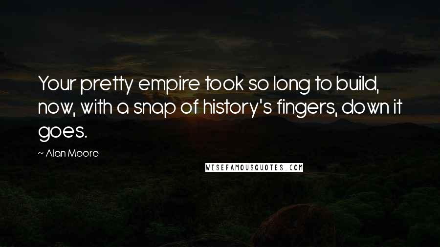Alan Moore Quotes: Your pretty empire took so long to build, now, with a snap of history's fingers, down it goes.