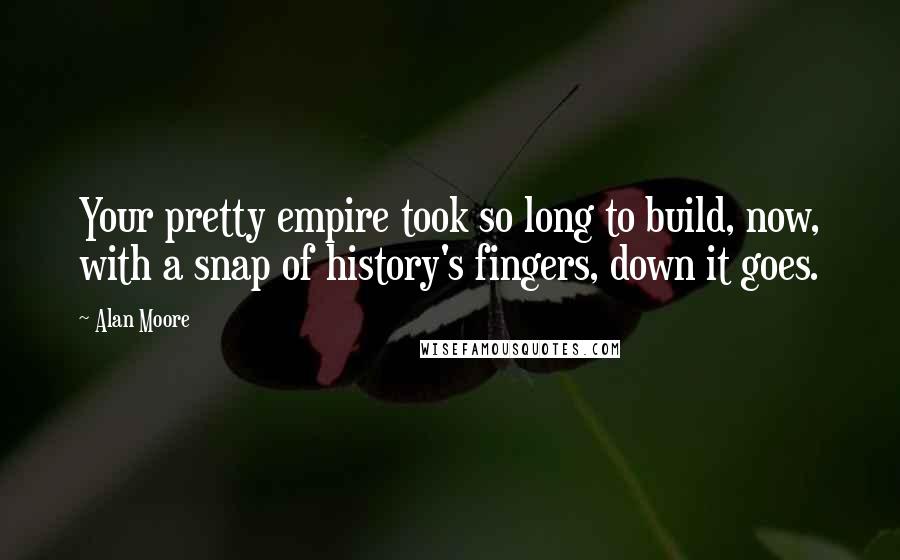 Alan Moore Quotes: Your pretty empire took so long to build, now, with a snap of history's fingers, down it goes.