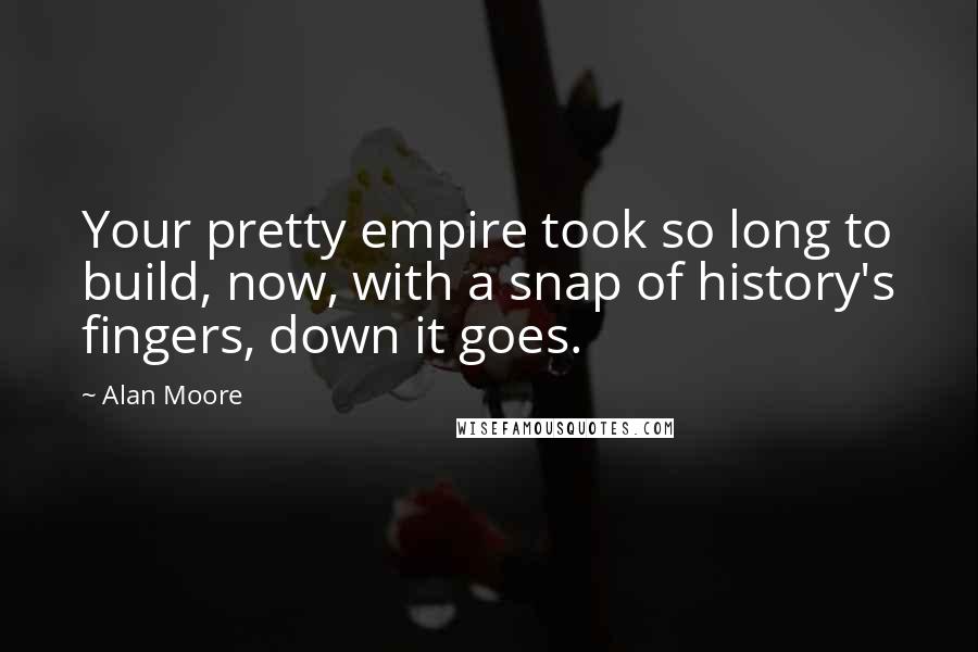 Alan Moore Quotes: Your pretty empire took so long to build, now, with a snap of history's fingers, down it goes.