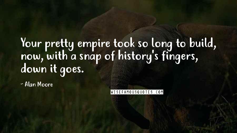 Alan Moore Quotes: Your pretty empire took so long to build, now, with a snap of history's fingers, down it goes.