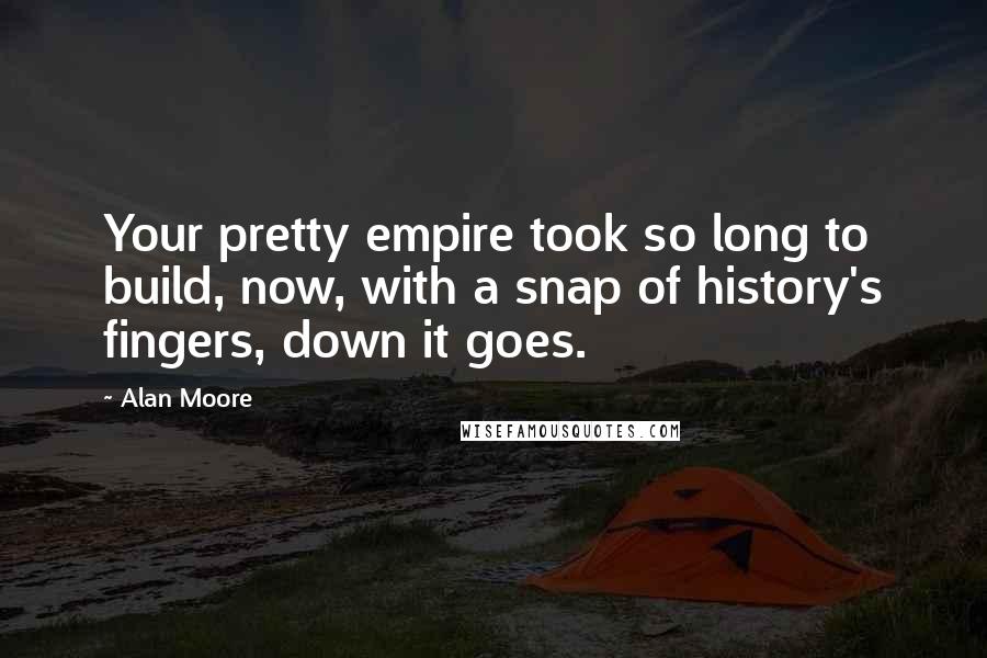 Alan Moore Quotes: Your pretty empire took so long to build, now, with a snap of history's fingers, down it goes.