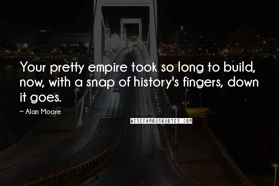 Alan Moore Quotes: Your pretty empire took so long to build, now, with a snap of history's fingers, down it goes.
