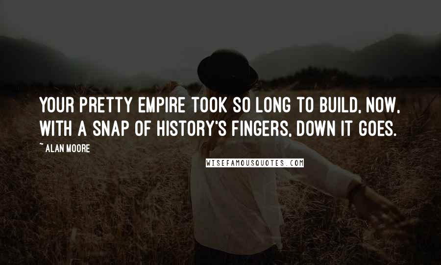 Alan Moore Quotes: Your pretty empire took so long to build, now, with a snap of history's fingers, down it goes.