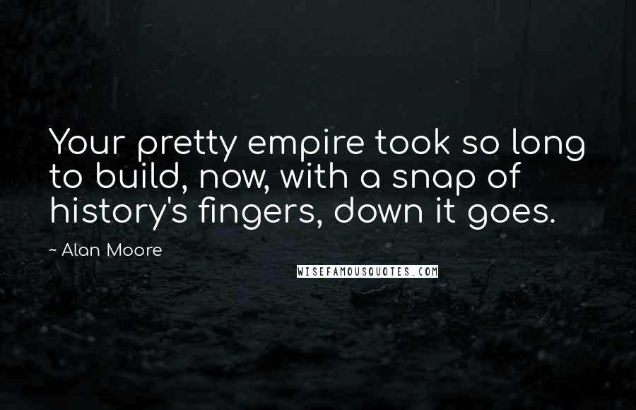 Alan Moore Quotes: Your pretty empire took so long to build, now, with a snap of history's fingers, down it goes.