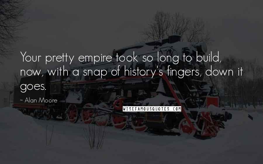 Alan Moore Quotes: Your pretty empire took so long to build, now, with a snap of history's fingers, down it goes.