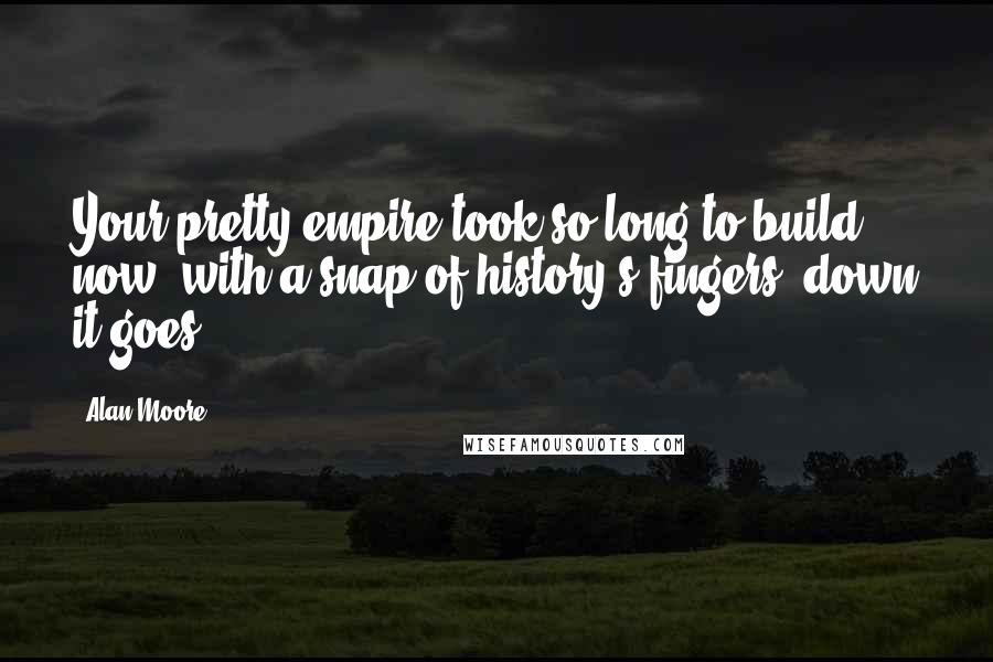 Alan Moore Quotes: Your pretty empire took so long to build, now, with a snap of history's fingers, down it goes.