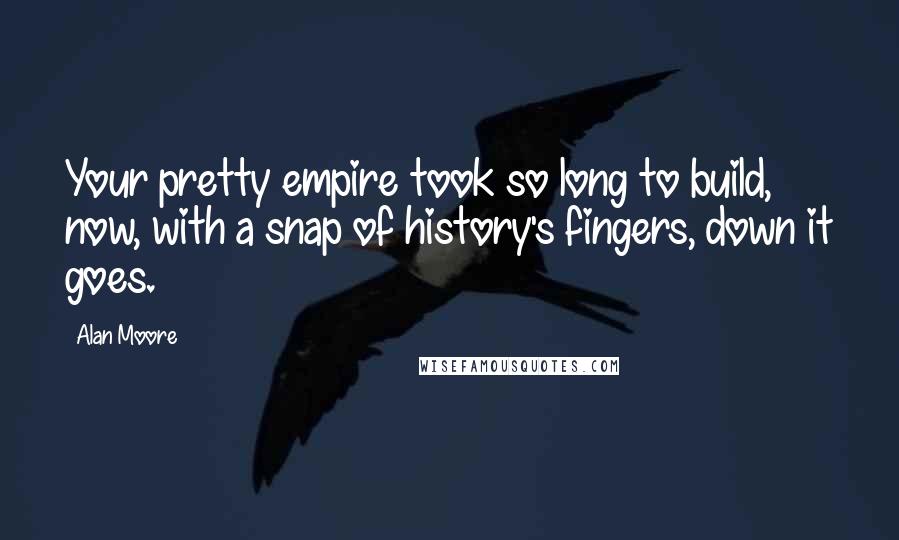 Alan Moore Quotes: Your pretty empire took so long to build, now, with a snap of history's fingers, down it goes.