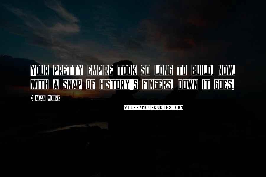 Alan Moore Quotes: Your pretty empire took so long to build, now, with a snap of history's fingers, down it goes.