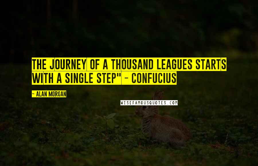 Alan Morgan Quotes: The journey of a thousand leagues starts with a single step" - Confucius