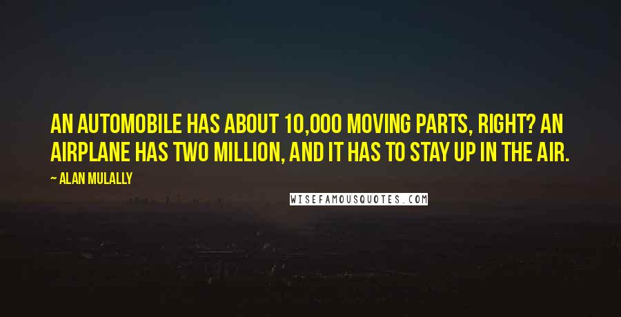 Alan Mulally Quotes: An automobile has about 10,000 moving parts, right? An airplane has two million, and it has to stay up in the air.