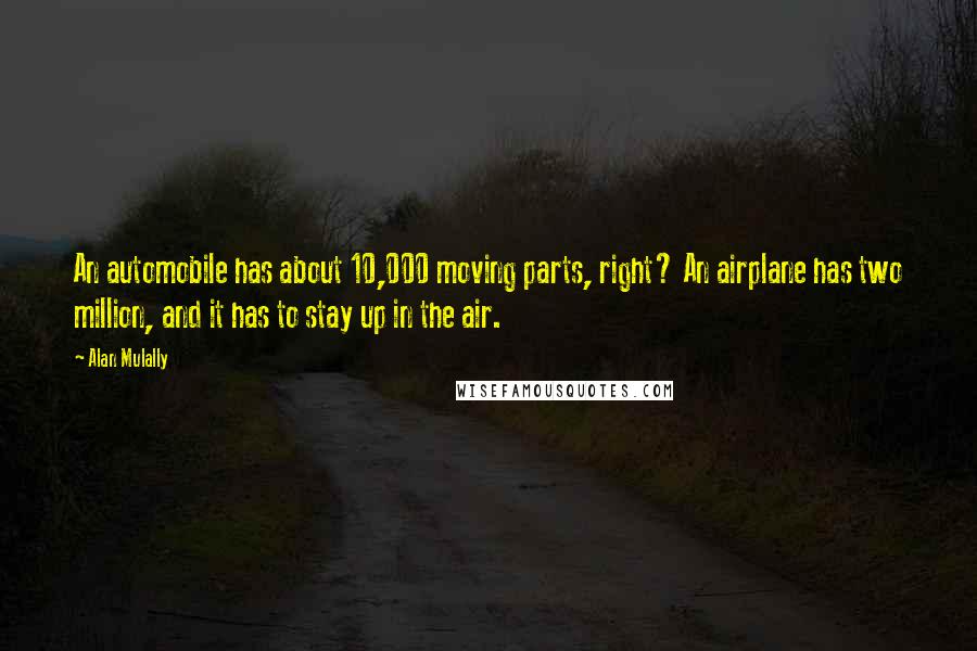 Alan Mulally Quotes: An automobile has about 10,000 moving parts, right? An airplane has two million, and it has to stay up in the air.