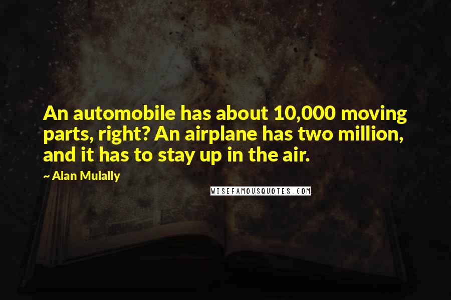 Alan Mulally Quotes: An automobile has about 10,000 moving parts, right? An airplane has two million, and it has to stay up in the air.