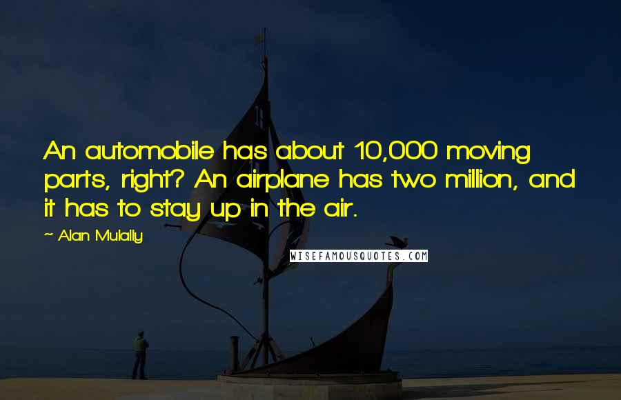 Alan Mulally Quotes: An automobile has about 10,000 moving parts, right? An airplane has two million, and it has to stay up in the air.