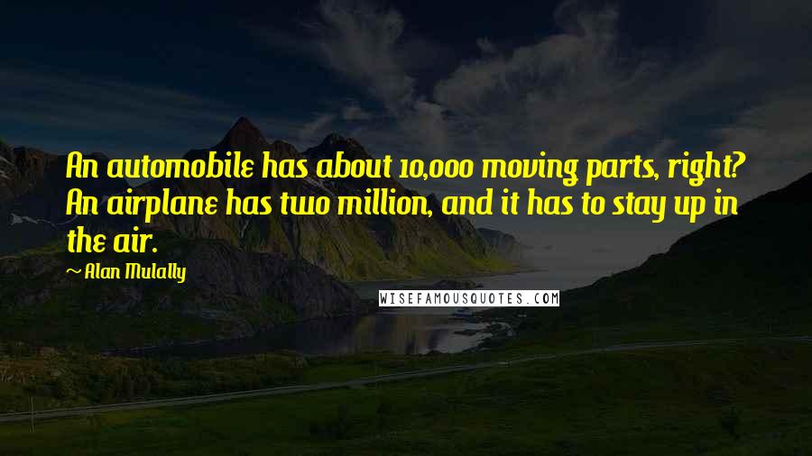 Alan Mulally Quotes: An automobile has about 10,000 moving parts, right? An airplane has two million, and it has to stay up in the air.