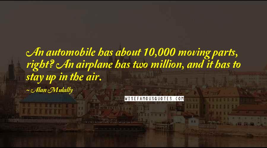 Alan Mulally Quotes: An automobile has about 10,000 moving parts, right? An airplane has two million, and it has to stay up in the air.