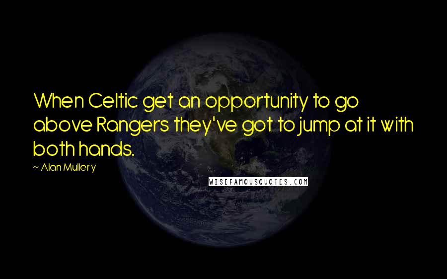 Alan Mullery Quotes: When Celtic get an opportunity to go above Rangers they've got to jump at it with both hands.