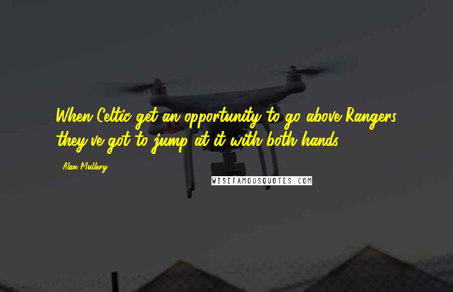 Alan Mullery Quotes: When Celtic get an opportunity to go above Rangers they've got to jump at it with both hands.