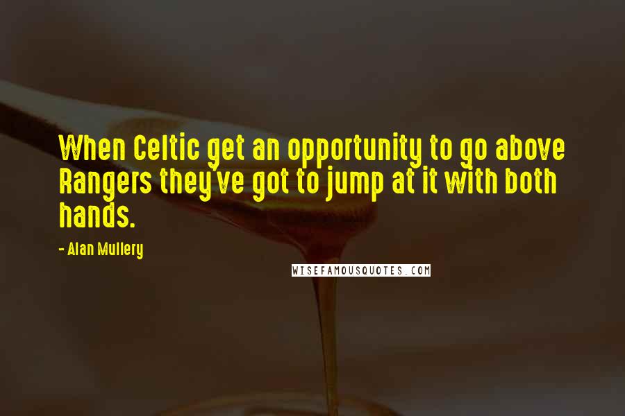 Alan Mullery Quotes: When Celtic get an opportunity to go above Rangers they've got to jump at it with both hands.