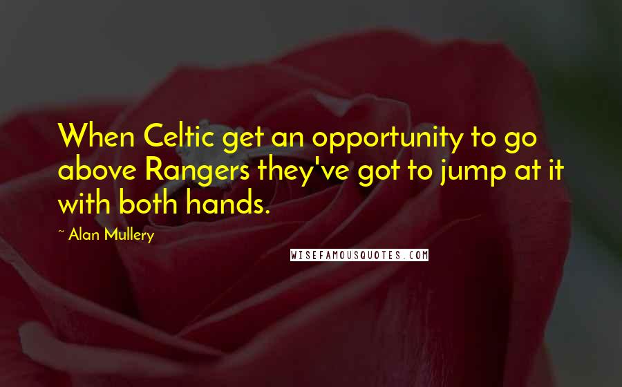 Alan Mullery Quotes: When Celtic get an opportunity to go above Rangers they've got to jump at it with both hands.