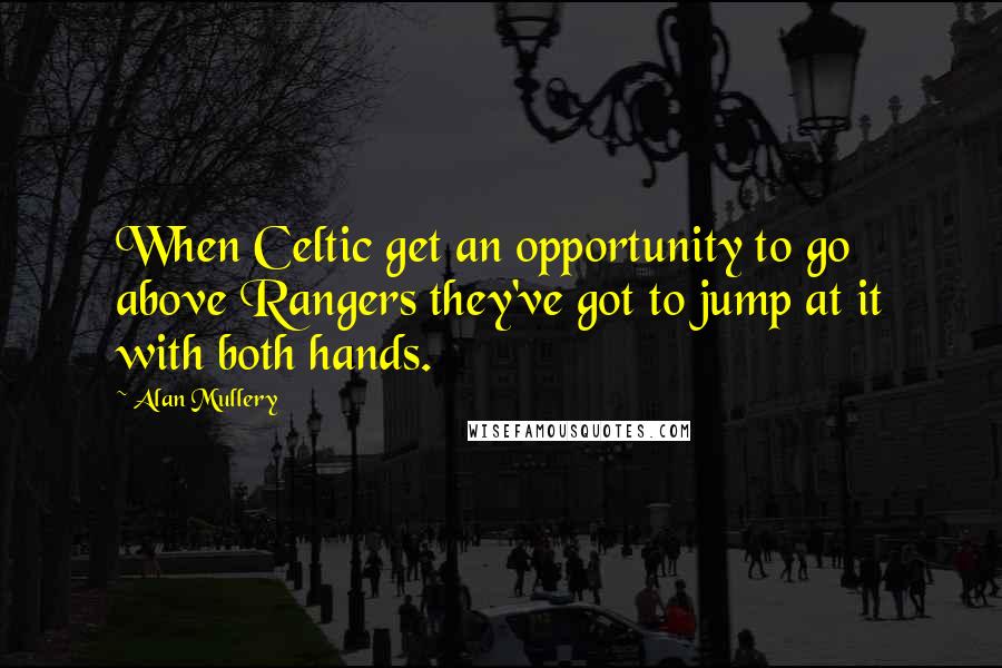 Alan Mullery Quotes: When Celtic get an opportunity to go above Rangers they've got to jump at it with both hands.