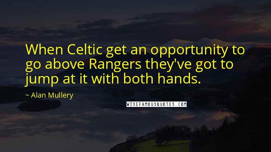 Alan Mullery Quotes: When Celtic get an opportunity to go above Rangers they've got to jump at it with both hands.