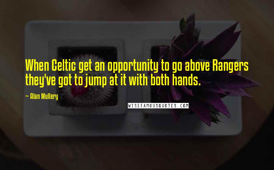 Alan Mullery Quotes: When Celtic get an opportunity to go above Rangers they've got to jump at it with both hands.