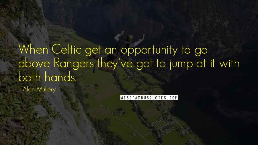 Alan Mullery Quotes: When Celtic get an opportunity to go above Rangers they've got to jump at it with both hands.