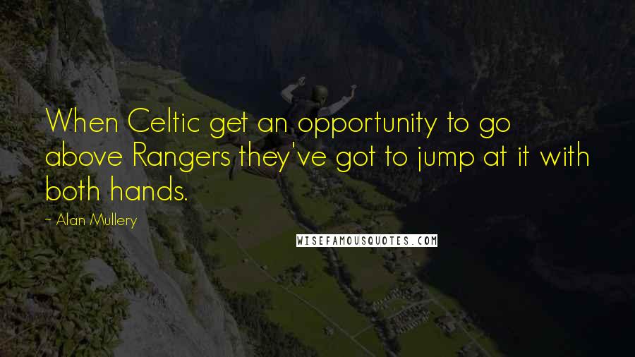 Alan Mullery Quotes: When Celtic get an opportunity to go above Rangers they've got to jump at it with both hands.