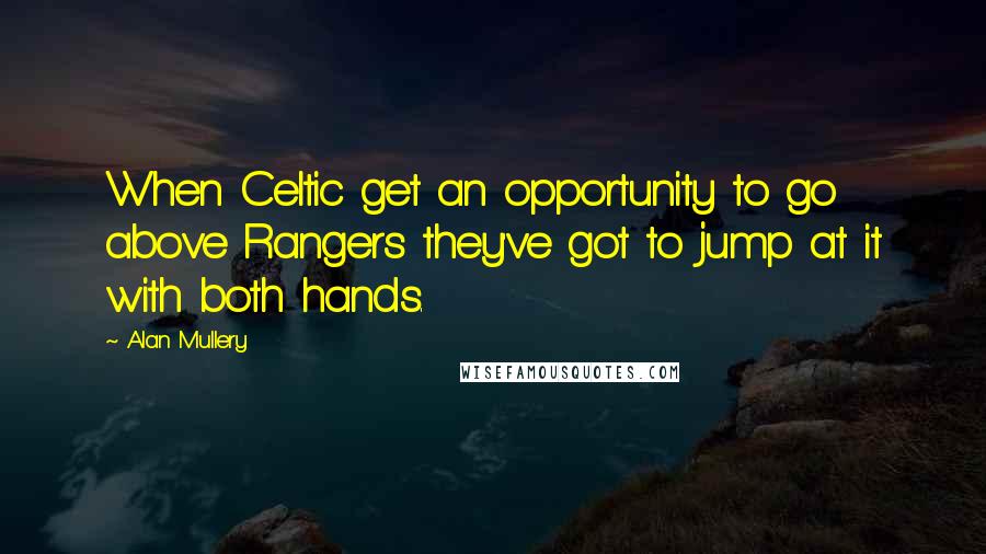 Alan Mullery Quotes: When Celtic get an opportunity to go above Rangers they've got to jump at it with both hands.