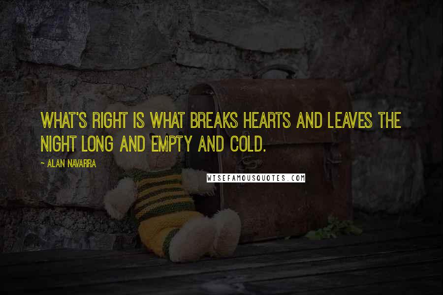 Alan Navarra Quotes: What's right is what breaks hearts and leaves the night long and empty and cold.