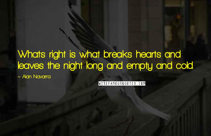 Alan Navarra Quotes: What's right is what breaks hearts and leaves the night long and empty and cold.