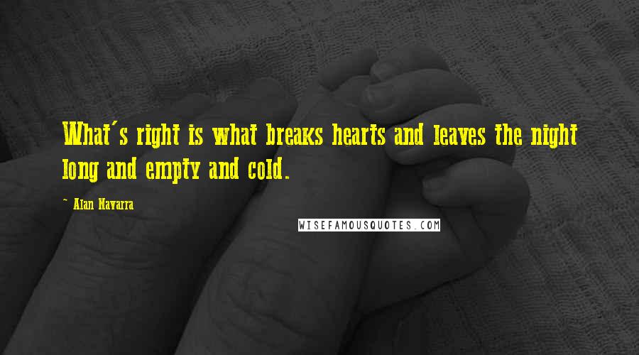 Alan Navarra Quotes: What's right is what breaks hearts and leaves the night long and empty and cold.