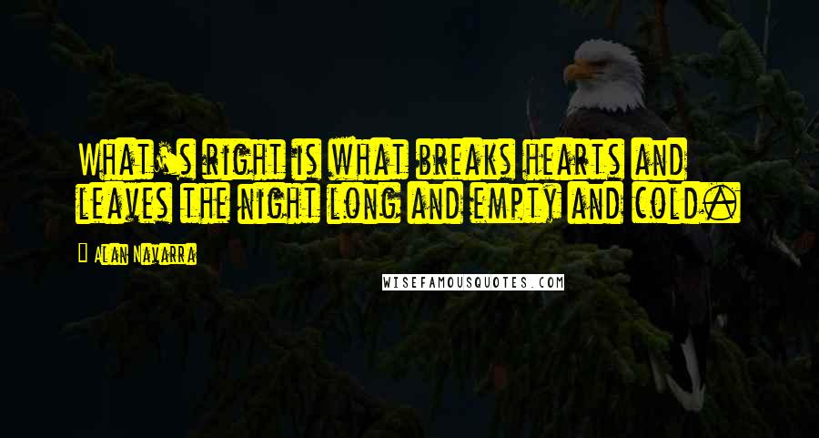 Alan Navarra Quotes: What's right is what breaks hearts and leaves the night long and empty and cold.