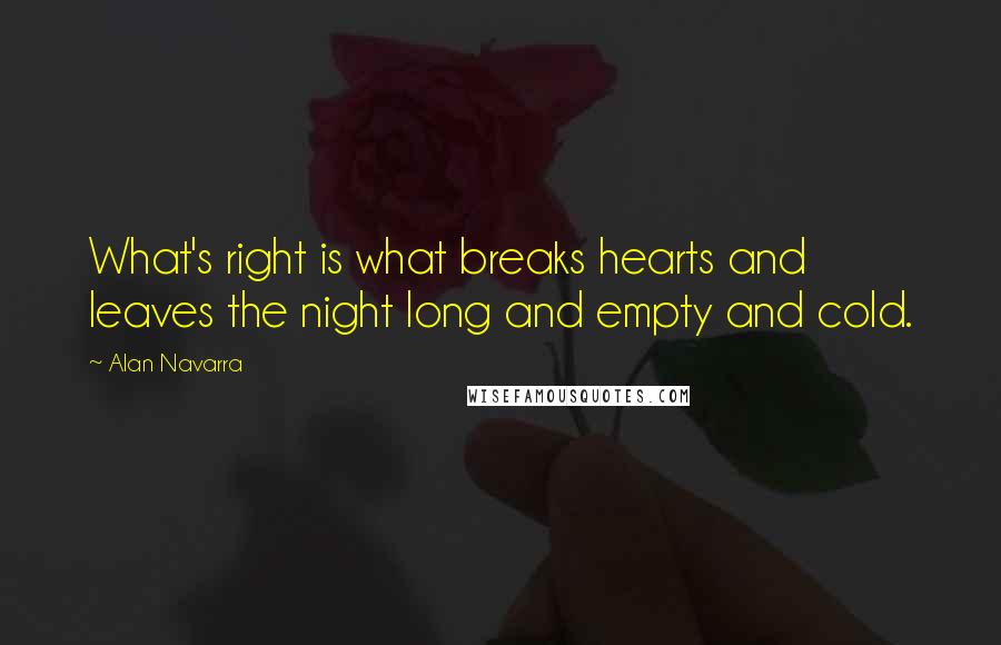 Alan Navarra Quotes: What's right is what breaks hearts and leaves the night long and empty and cold.