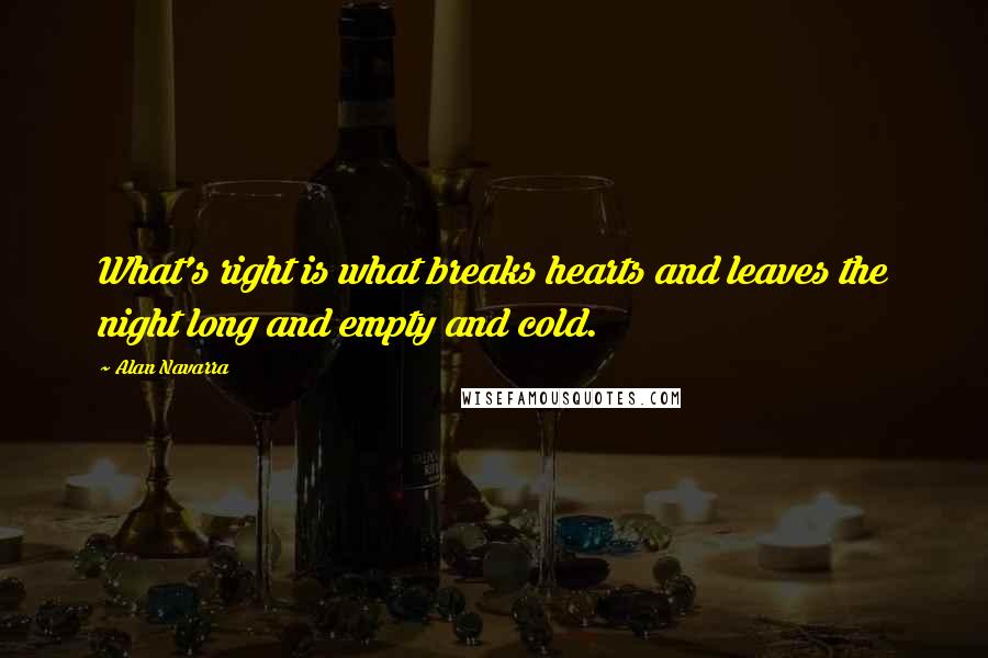 Alan Navarra Quotes: What's right is what breaks hearts and leaves the night long and empty and cold.