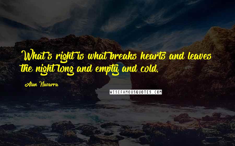 Alan Navarra Quotes: What's right is what breaks hearts and leaves the night long and empty and cold.