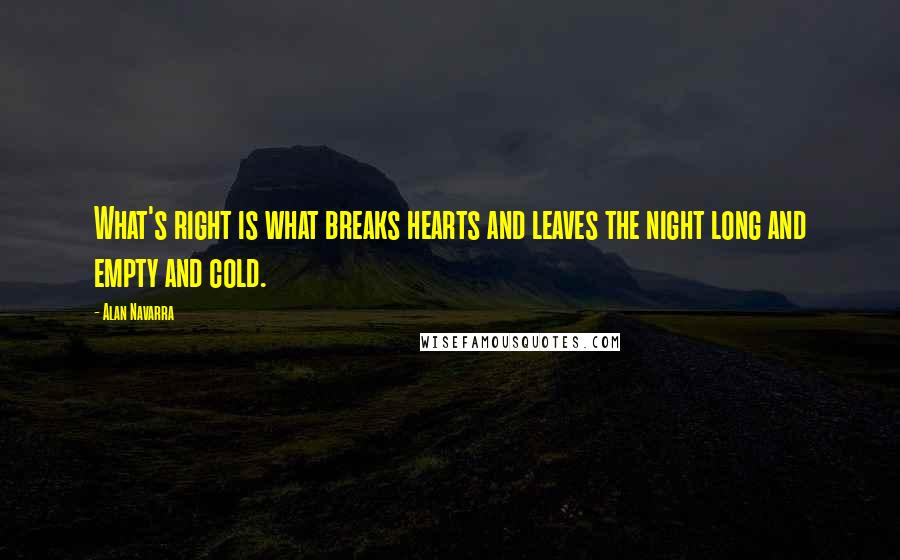 Alan Navarra Quotes: What's right is what breaks hearts and leaves the night long and empty and cold.