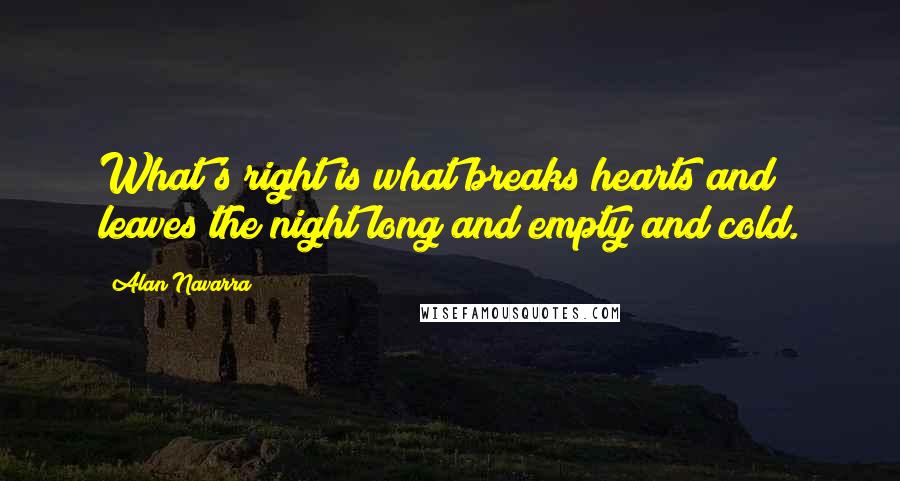 Alan Navarra Quotes: What's right is what breaks hearts and leaves the night long and empty and cold.