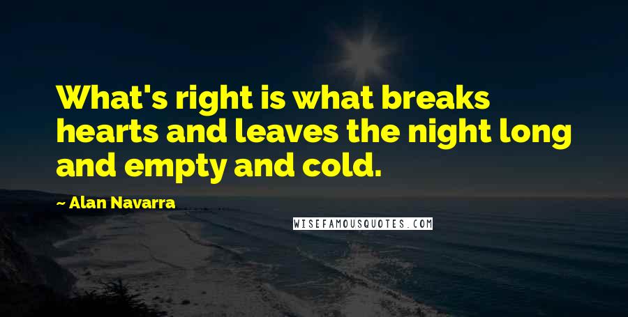 Alan Navarra Quotes: What's right is what breaks hearts and leaves the night long and empty and cold.