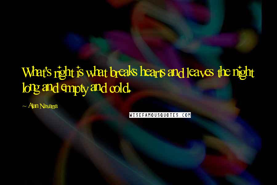 Alan Navarra Quotes: What's right is what breaks hearts and leaves the night long and empty and cold.