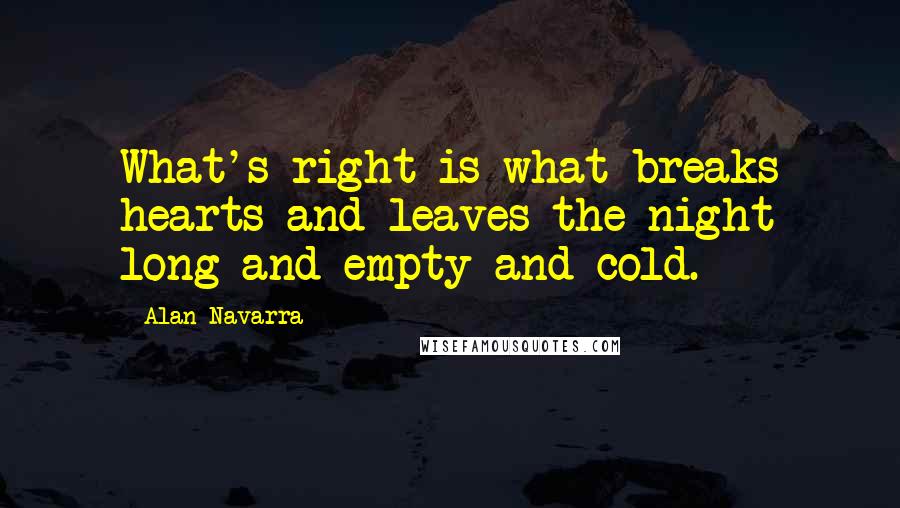 Alan Navarra Quotes: What's right is what breaks hearts and leaves the night long and empty and cold.