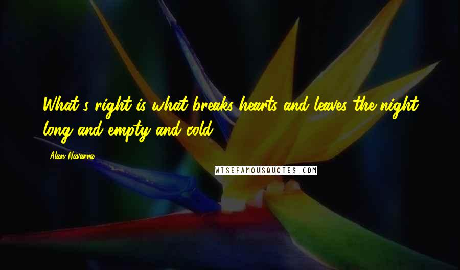 Alan Navarra Quotes: What's right is what breaks hearts and leaves the night long and empty and cold.