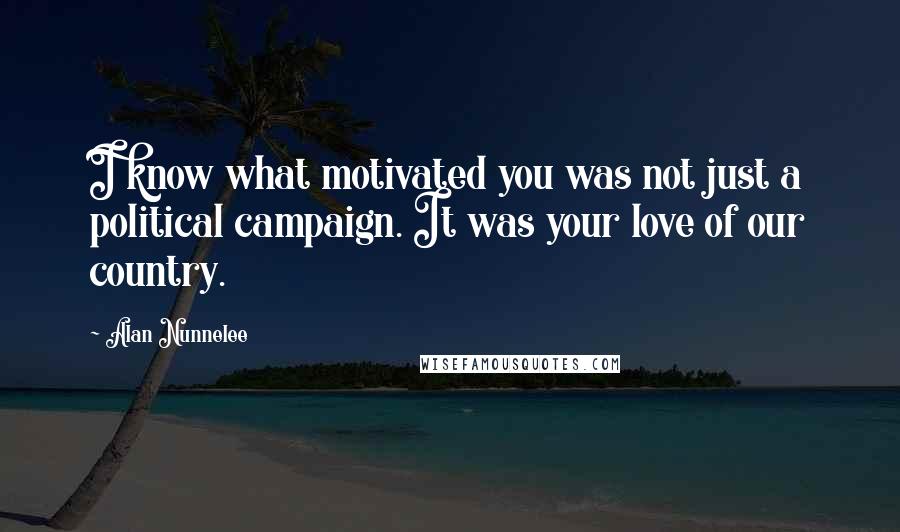 Alan Nunnelee Quotes: I know what motivated you was not just a political campaign. It was your love of our country.