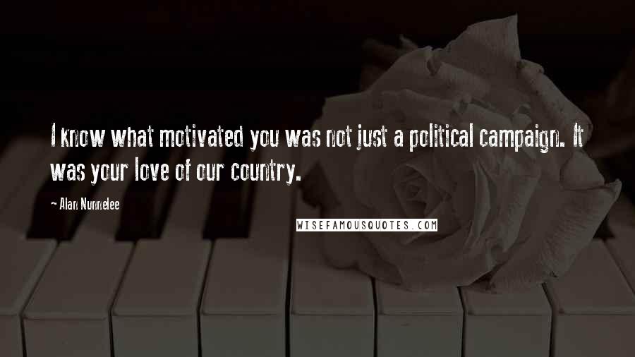 Alan Nunnelee Quotes: I know what motivated you was not just a political campaign. It was your love of our country.