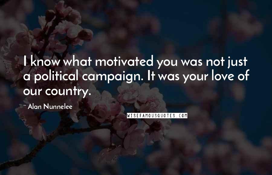 Alan Nunnelee Quotes: I know what motivated you was not just a political campaign. It was your love of our country.