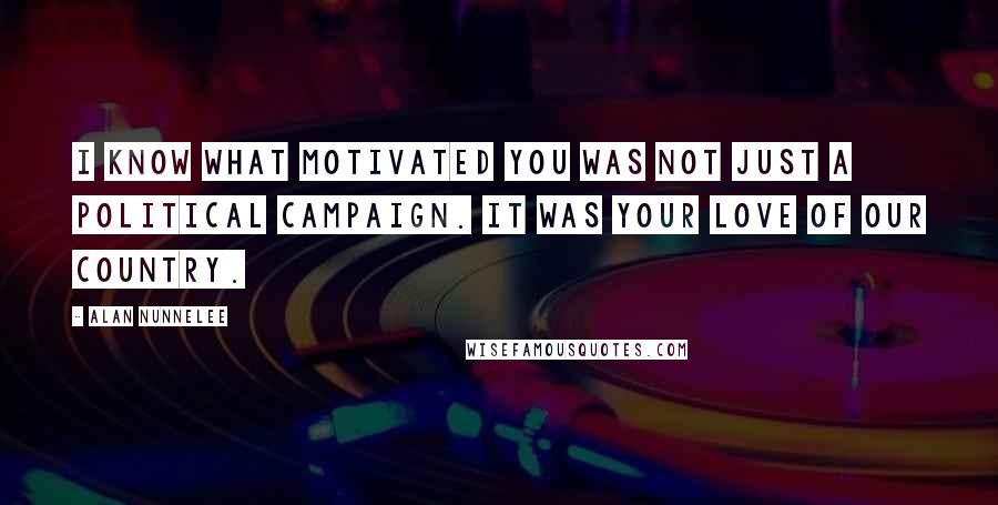 Alan Nunnelee Quotes: I know what motivated you was not just a political campaign. It was your love of our country.