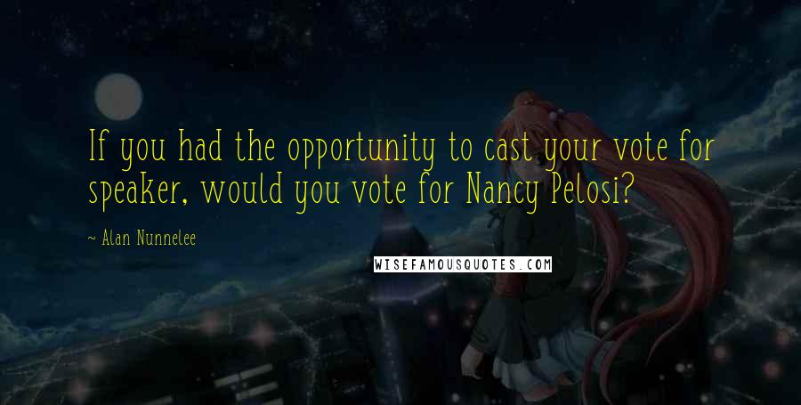 Alan Nunnelee Quotes: If you had the opportunity to cast your vote for speaker, would you vote for Nancy Pelosi?