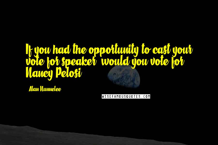 Alan Nunnelee Quotes: If you had the opportunity to cast your vote for speaker, would you vote for Nancy Pelosi?