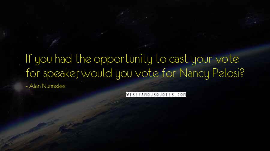 Alan Nunnelee Quotes: If you had the opportunity to cast your vote for speaker, would you vote for Nancy Pelosi?