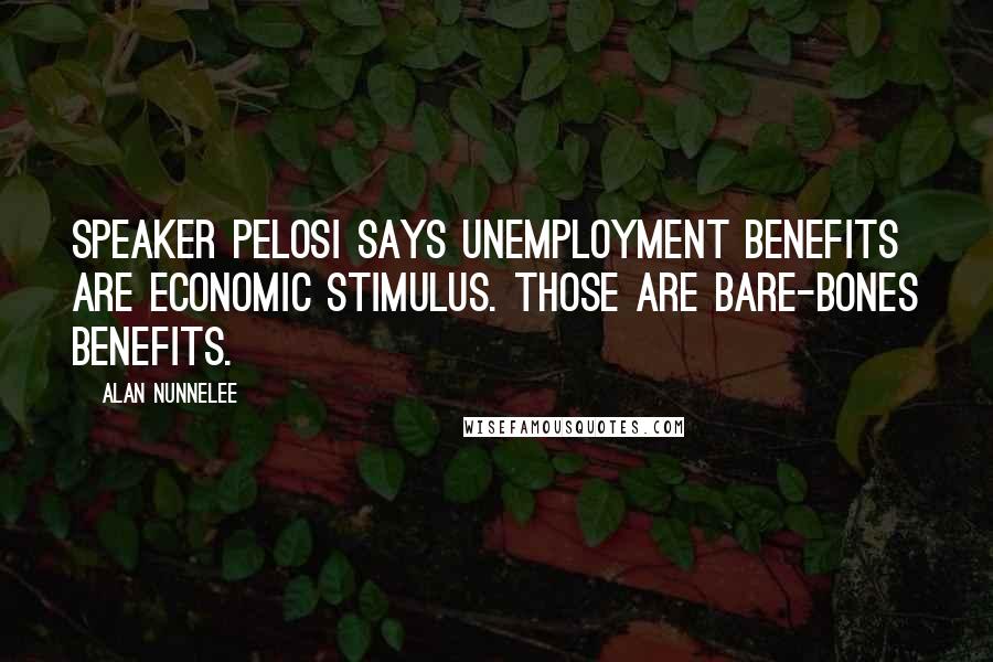 Alan Nunnelee Quotes: Speaker Pelosi says unemployment benefits are economic stimulus. Those are bare-bones benefits.